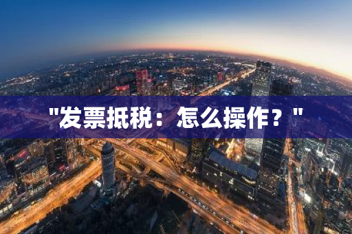 "发票抵税：怎么操作？"