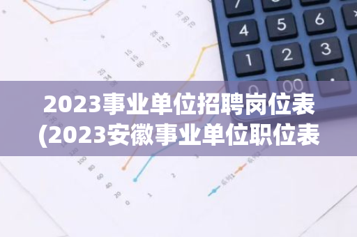 2023事业单位招聘岗位表(2023安徽事业单位职位表)