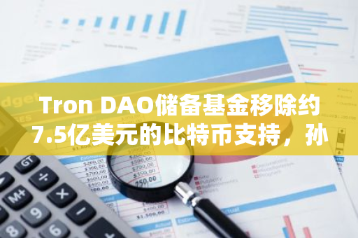 Tron DAO储备基金移除约7.5亿美元的比特币支持，孙宇晨称USDD稳定币没有问题