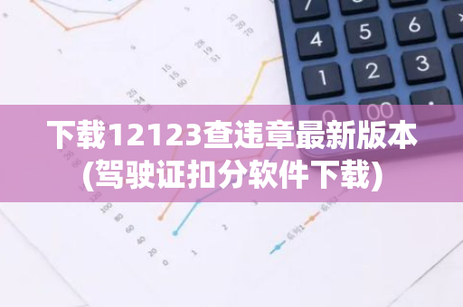 下载12123查违章最新版本(驾驶证扣分软件下载)