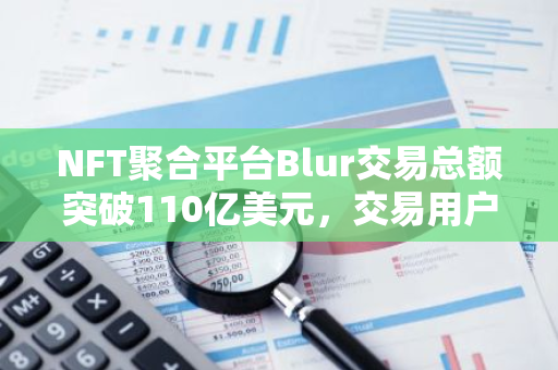 NFT聚合平台Blur交易总额突破110亿美元，交易用户量超55万