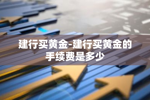 建行买黄金-建行买黄金的手续费是多少