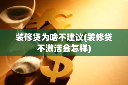 装修贷为啥不建议(装修贷不激活会怎样)