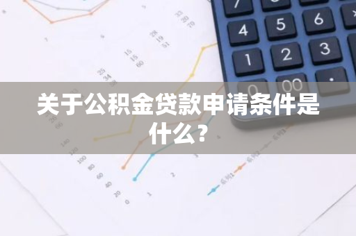 关于公积金贷款申请条件是什么？