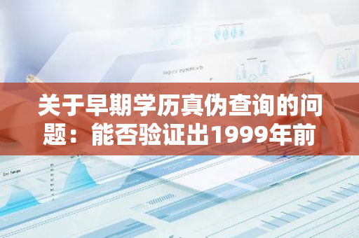 关于早期学历真伪查询的问题：能否验证出1999年前的假学历？