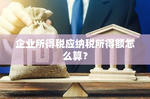 企业所得税应纳税所得额怎么算？