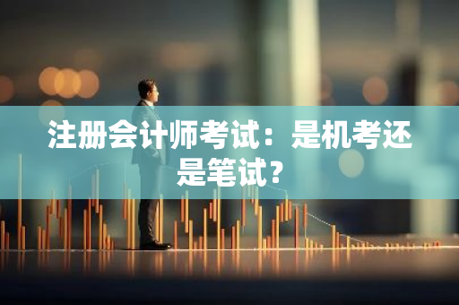 注册会计师考试：是机考还是笔试？