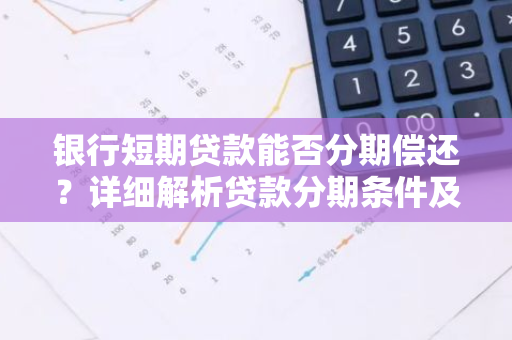 银行短期贷款能否分期偿还？详细解析贷款分期条件及流程。