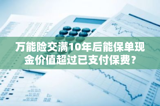 万能险交满10年后能保单现金价值超过已支付保费？