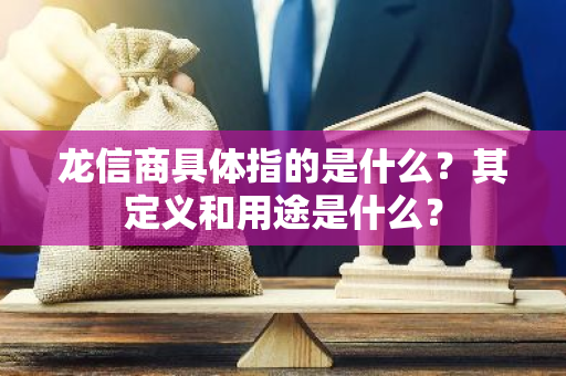 龙信商具体指的是什么？其定义和用途是什么？