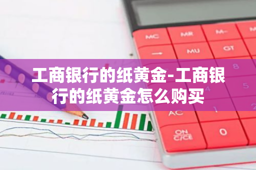 工商银行的纸黄金-工商银行的纸黄金怎么购买