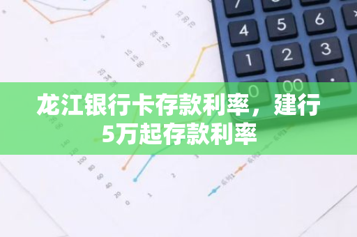 龙江银行卡存款利率，建行5万起存款利率