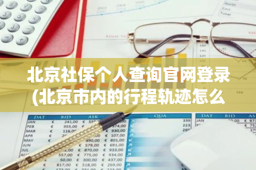 北京社保个人查询官网登录(北京市内的行程轨迹怎么查)