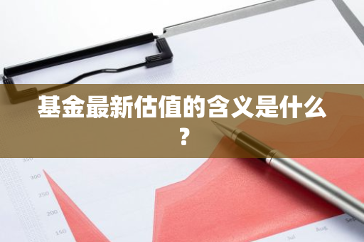 基金最新估值的含义是什么？