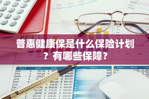 普惠健康保是什么保险计划？有哪些保障？