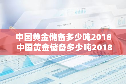 中国黄金储备多少吨2018 中国黄金储备多少吨2018年8月