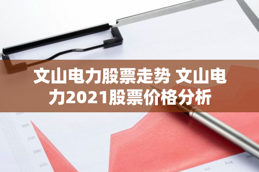 文山电力股票走势 文山电力2021股票价格分析