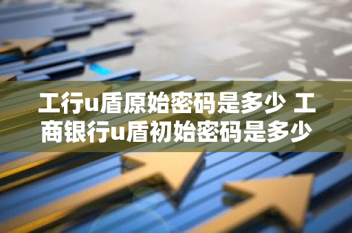 工行u盾原始密码是多少 工商银行u盾初始密码是多少