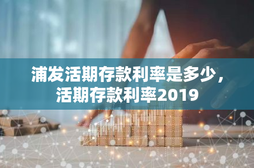 浦发活期存款利率是多少，活期存款利率2019