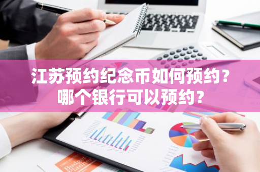 江苏预约纪念币如何预约？哪个银行可以预约？