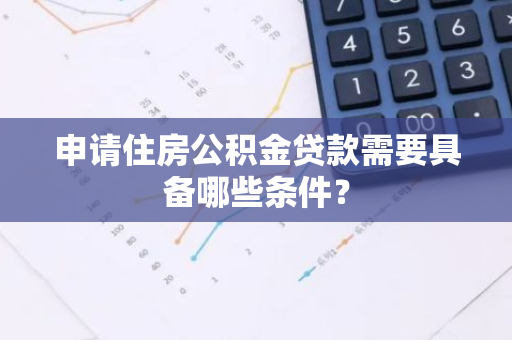 申请住房公积金贷款需要具备哪些条件？