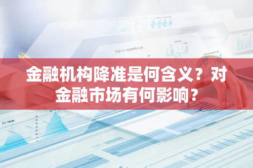 金融机构降准是何含义？对金融市场有何影响？