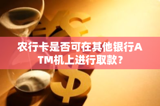 农行卡是否可在其他银行ATM机上进行取款？