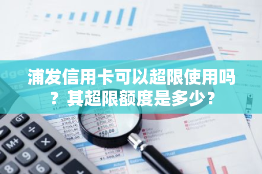 浦发信用卡可以超限使用吗？其超限额度是多少？