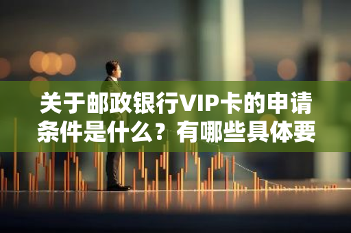 关于邮政银行VIP卡的申请条件是什么？有哪些具体要求？