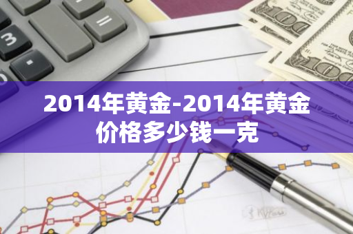 2014年黄金-2014年黄金价格多少钱一克