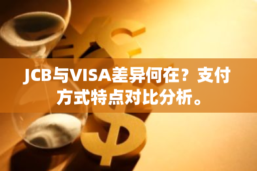 JCB与VISA差异何在？支付方式特点对比分析。