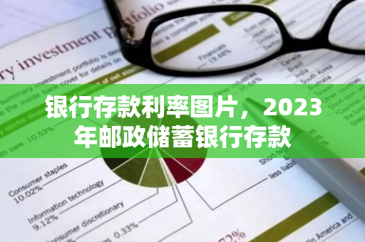 银行存款利率图片，2023年邮政储蓄银行存款