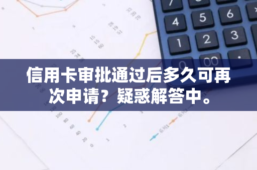 信用卡审批通过后多久可再次申请？疑惑解答中。