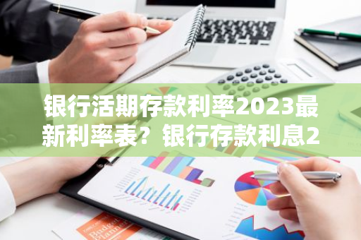 银行活期存款利率2023最新利率表？银行存款利息2023最新活期利率