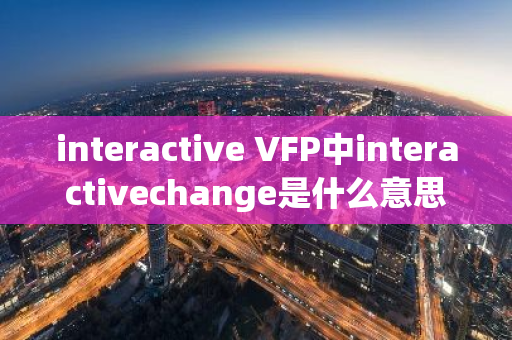 interactive VFP中interactivechange是什么意思