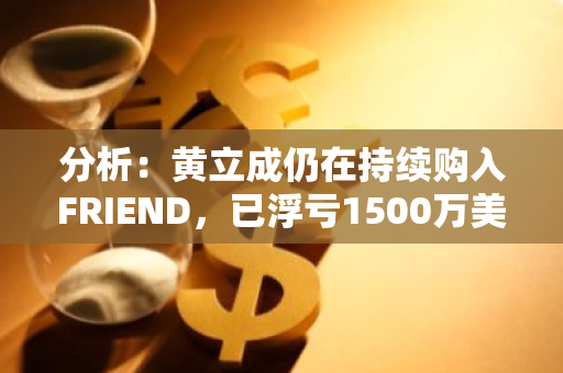 分析：黄立成仍在持续购入FRIEND，已浮亏1500万美元