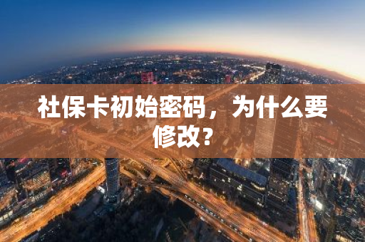 社保卡初始密码，为什么要修改？