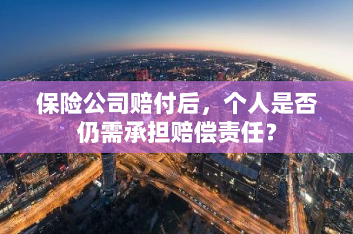 保险公司赔付后，个人是否仍需承担赔偿责任？