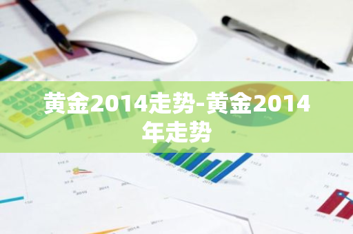 黄金2014走势-黄金2014年走势