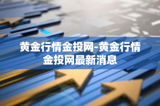 黄金行情金投网-黄金行情金投网最新消息