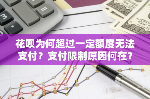 花呗为何超过一定额度无法支付？支付限制原因何在？