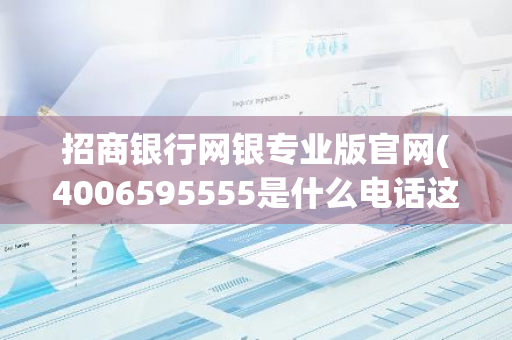 招商银行网银专业版官网(4006595555是什么电话这个电话是招商银行电话吗)