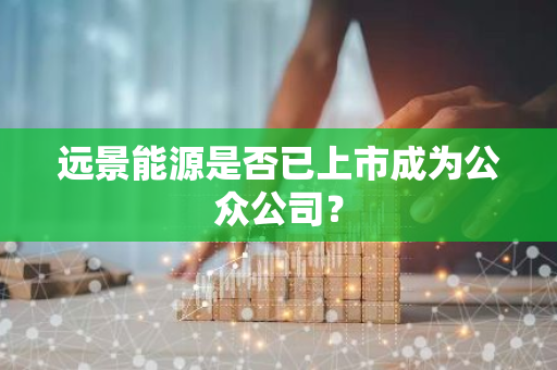 远景能源是否已上市成为公众公司？