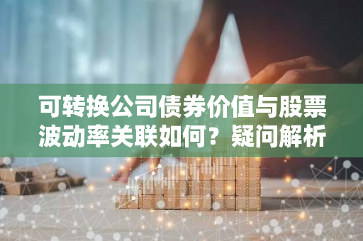 可转换公司债券价值与股票波动率关联如何？疑问解析。