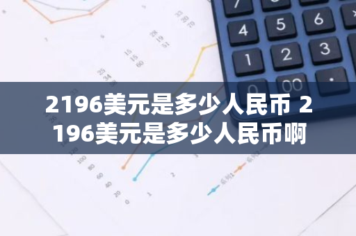 2196美元是多少人民币 2196美元是多少人民币啊