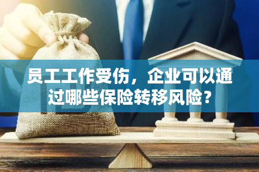 员工工作受伤，企业可以通过哪些保险转移风险？