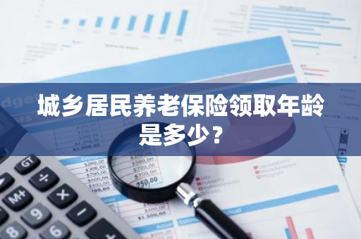 城乡居民养老保险领取年龄是多少？