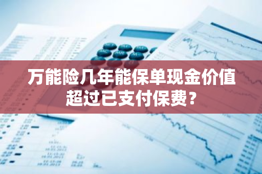 万能险几年能保单现金价值超过已支付保费？