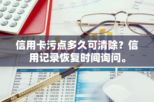 信用卡污点多久可清除？信用记录恢复时间询问。