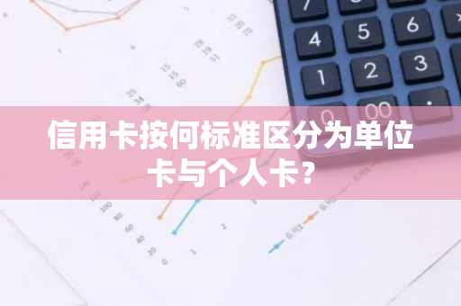 信用卡按何标准区分为单位卡与个人卡？